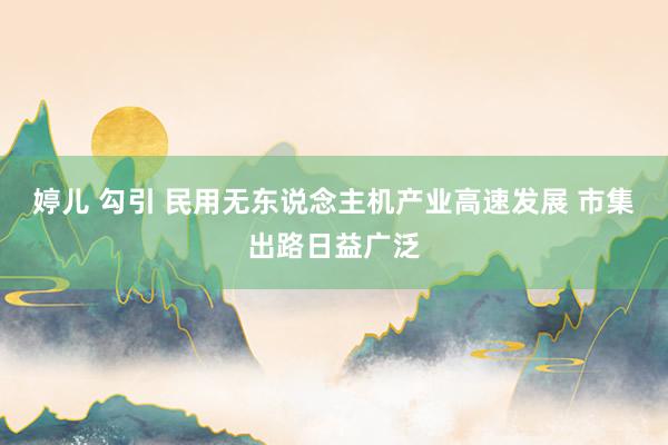 婷儿 勾引 民用无东说念主机产业高速发展 市集出路日益广泛
