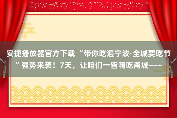 安捷播放器官方下载 “带你吃遍宁波·全城要吃节”强势来袭！7天，让咱们一皆嗨吃甬城~~~