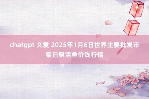 chatgpt 文爱 2025年1月6日世界主要批发市集白鲢活鱼价钱行情