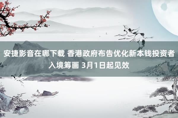 安捷影音在哪下载 香港政府布告优化新本钱投资者入境筹画 3月1日起见效