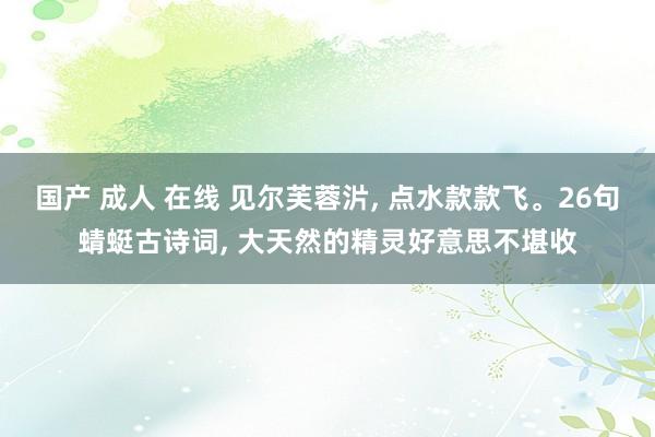 国产 成人 在线 见尔芙蓉沜, 点水款款飞。26句蜻蜓古诗词, 大天然的精灵好意思不堪收
