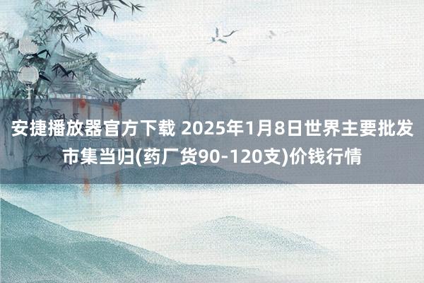 安捷播放器官方下载 2025年1月8日世界主要批发市集当归(药厂货90-120支)价钱行情