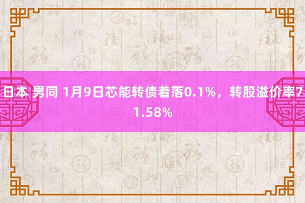 日本 男同 1月9日芯能转债着落0.1%，转股溢价率71.58%