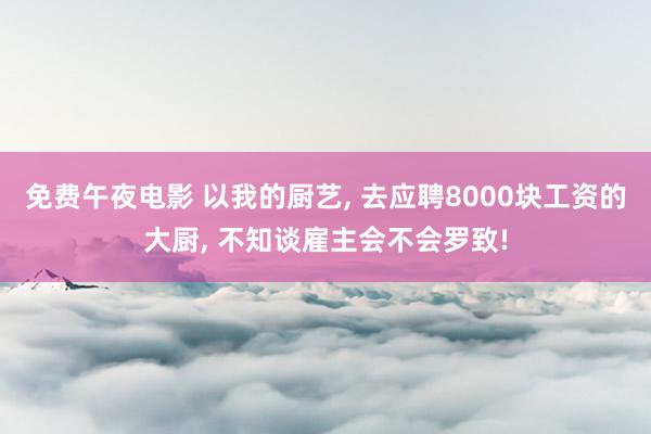 免费午夜电影 以我的厨艺, 去应聘8000块工资的大厨, 不知谈雇主会不会罗致!