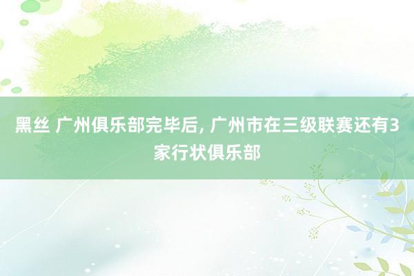 黑丝 广州俱乐部完毕后, 广州市在三级联赛还有3家行状俱乐部