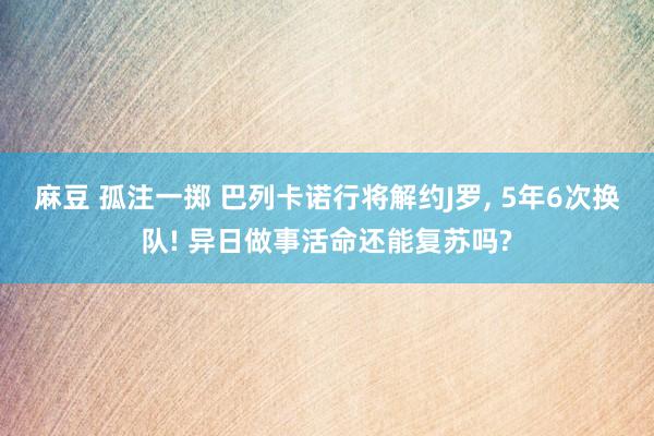 麻豆 孤注一掷 巴列卡诺行将解约J罗, 5年6次换队! 异日做事活命还能复苏吗?