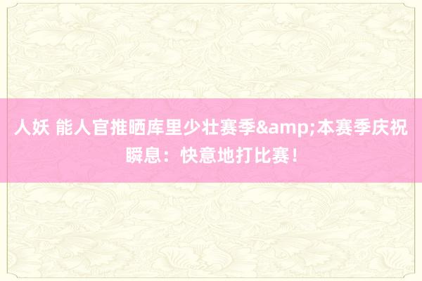 人妖 能人官推晒库里少壮赛季&本赛季庆祝瞬息：快意地打比赛！