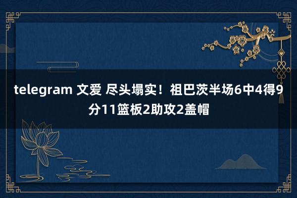 telegram 文爱 尽头塌实！祖巴茨半场6中4得9分11篮板2助攻2盖帽