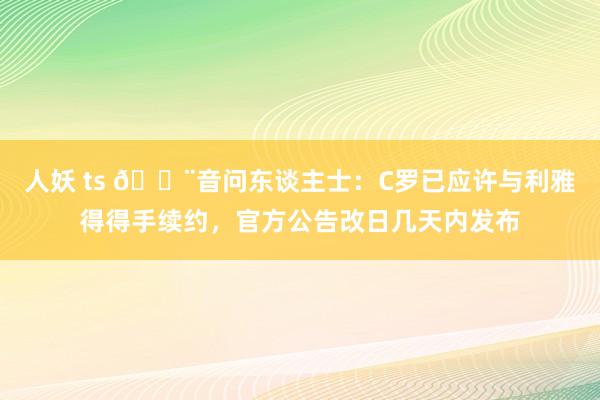 人妖 ts 🚨音问东谈主士：C罗已应许与利雅得得手续约，官方公告改日几天内发布