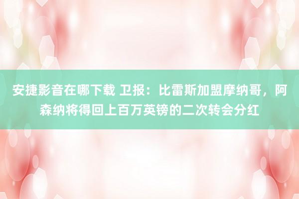 安捷影音在哪下载 卫报：比雷斯加盟摩纳哥，阿森纳将得回上百万英镑的二次转会分红