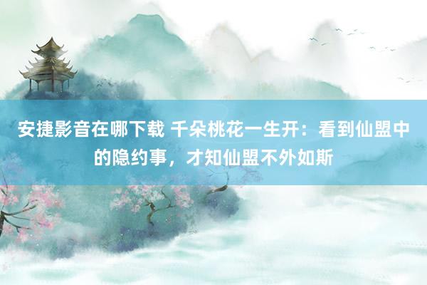 安捷影音在哪下载 千朵桃花一生开：看到仙盟中的隐约事，才知仙盟不外如斯
