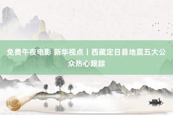 免费午夜电影 新华视点丨西藏定日县地震五大公众热心跟踪