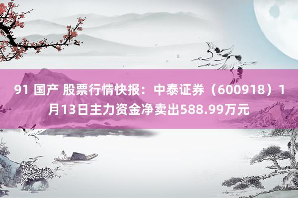 91 国产 股票行情快报：中泰证券（600918）1月13日主力资金净卖出588.99万元
