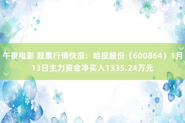午夜电影 股票行情快报：哈投股份（600864）1月13日主力资金净买入1335.24万元