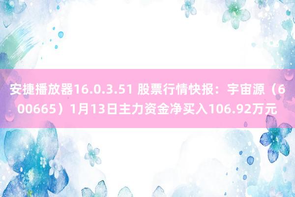 安捷播放器16.0.3.51 股票行情快报：宇宙源（600665）1月13日主力资金净买入106.92万元