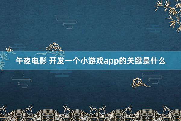 午夜电影 开发一个小游戏app的关键是什么