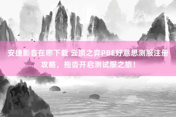 安捷影音在哪下载 云顶之弈PBE好意思测服注册攻略，拖沓开启测试服之旅！