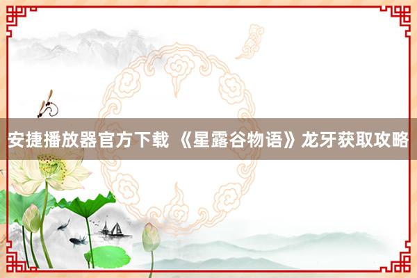 安捷播放器官方下载 《星露谷物语》龙牙获取攻略