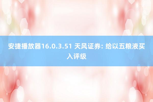 安捷播放器16.0.3.51 天风证券: 给以五粮液买入评级