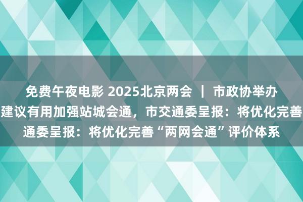 免费午夜电影 2025北京两会 ｜ 市政协举办“会中办提案”，委员建议有用加强站城会通，市交通委呈报：将优化完善“两网会通”评价体系