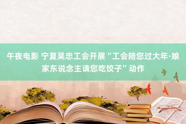 午夜电影 宁夏吴忠工会开展“工会陪您过大年·娘家东说念主请您吃饺子”动作