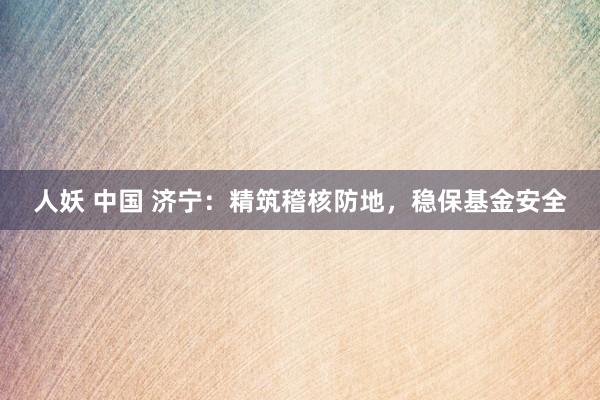 人妖 中国 济宁：精筑稽核防地，稳保基金安全