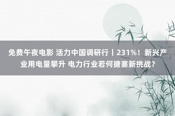 免费午夜电影 活力中国调研行丨231%！新兴产业用电量攀升 电力行业若何搪塞新挑战？