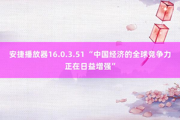 安捷播放器16.0.3.51 “中国经济的全球竞争力正在日益增强”