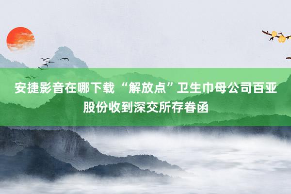 安捷影音在哪下载 “解放点”卫生巾母公司百亚股份收到深交所存眷函