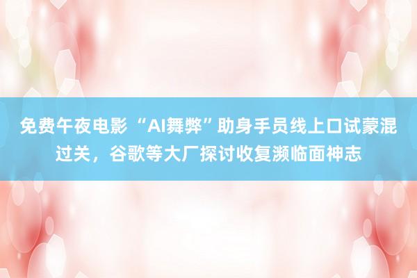 免费午夜电影 “AI舞弊”助身手员线上口试蒙混过关，谷歌等大厂探讨收复濒临面神志