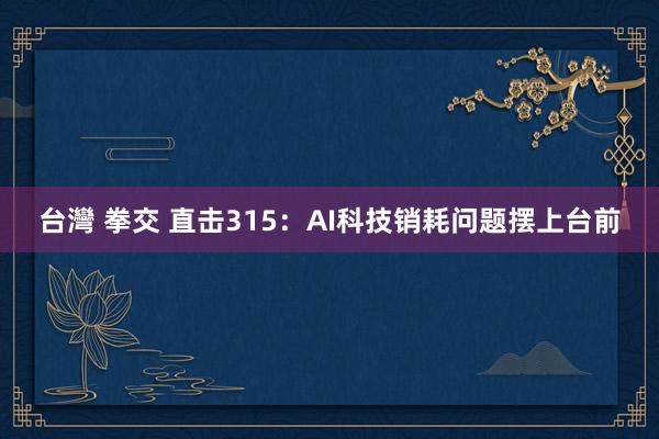 台灣 拳交 直击315：AI科技销耗问题摆上台前