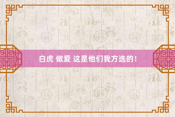 白虎 做爱 这是他们我方选的！