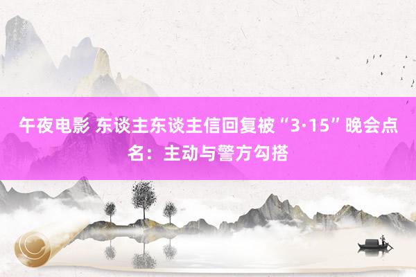 午夜电影 东谈主东谈主信回复被“3·15”晚会点名：主动与警方勾搭