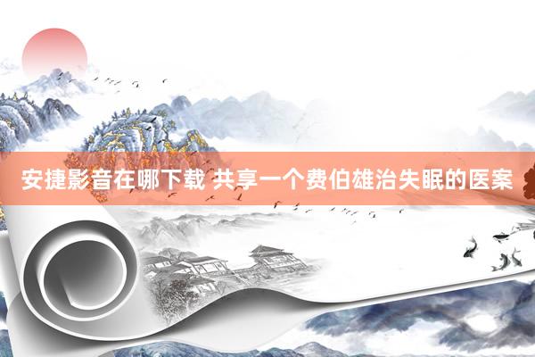 安捷影音在哪下载 共享一个费伯雄治失眠的医案