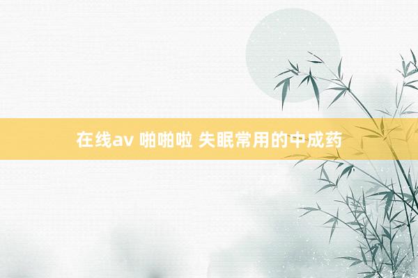 在线av 啪啪啦 失眠常用的中成药