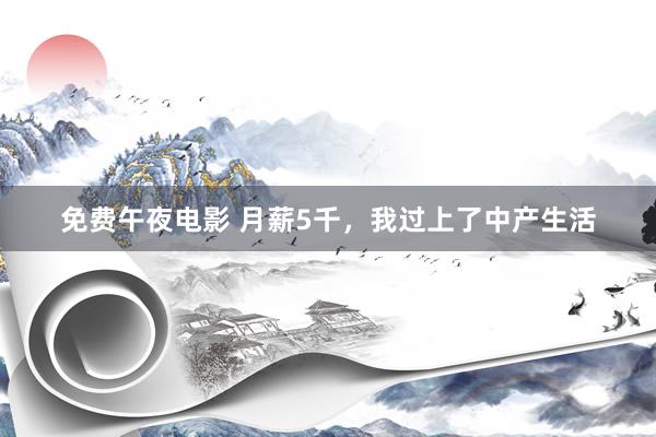 免费午夜电影 月薪5千，我过上了中产生活