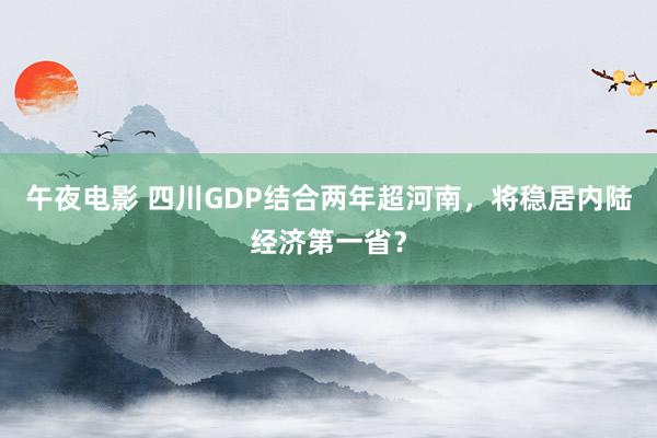 午夜电影 四川GDP结合两年超河南，将稳居内陆经济第一省？