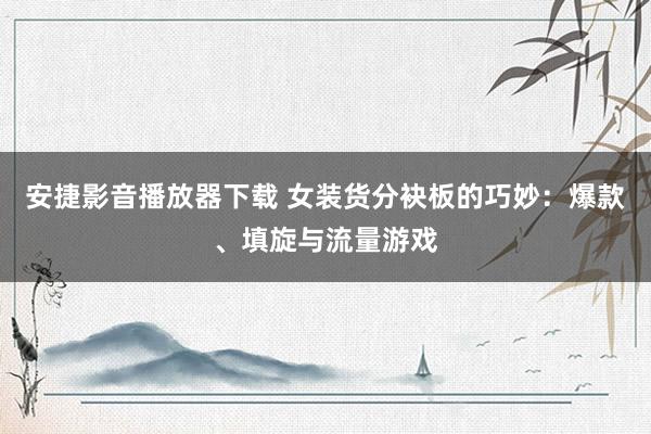 安捷影音播放器下载 女装货分袂板的巧妙：爆款、填旋与流量游戏