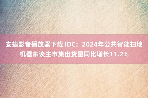 安捷影音播放器下载 IDC：2024年公共智能扫地机器东谈主市集出货量同比增长11.2%