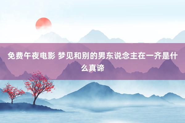 免费午夜电影 梦见和别的男东说念主在一齐是什么真谛