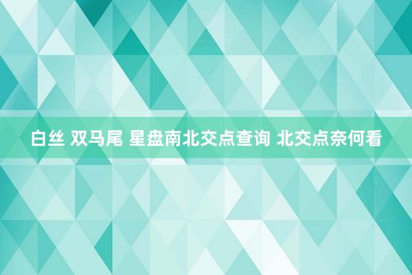 白丝 双马尾 星盘南北交点查询 北交点奈何看