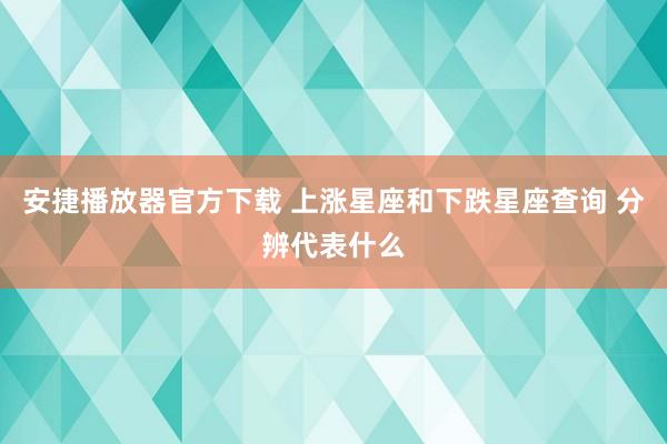 安捷播放器官方下载 上涨星座和下跌星座查询 分辨代表什么