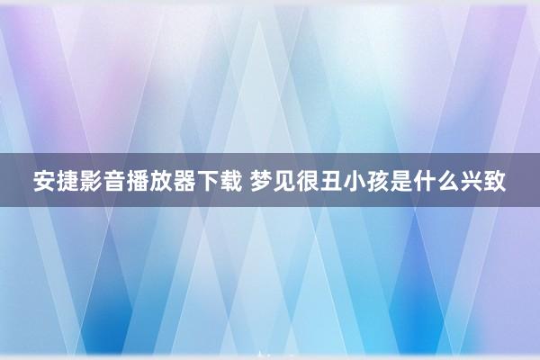 安捷影音播放器下载 梦见很丑小孩是什么兴致