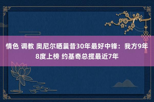 情色 调教 奥尼尔晒曩昔30年最好中锋：我方9年8度上榜 约基奇总揽最近7年