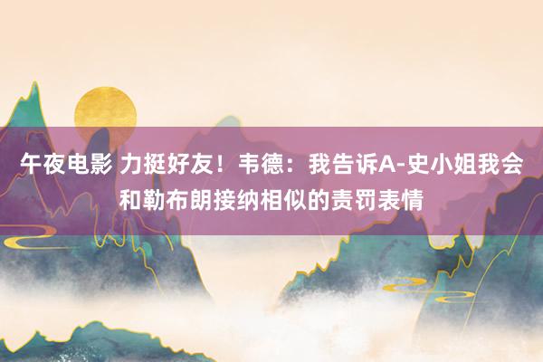 午夜电影 力挺好友！韦德：我告诉A-史小姐我会和勒布朗接纳相似的责罚表情