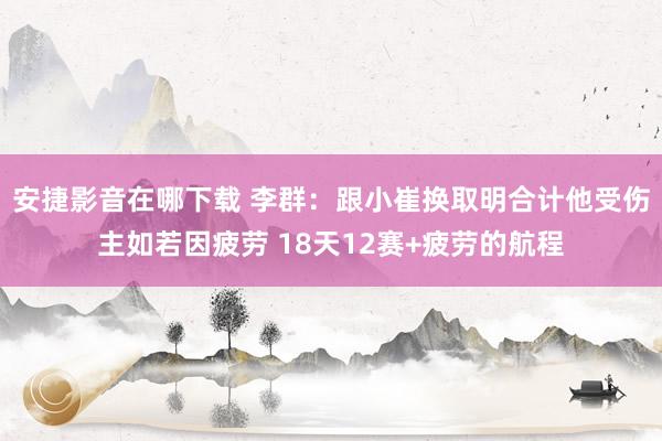 安捷影音在哪下载 李群：跟小崔换取明合计他受伤主如若因疲劳 18天12赛+疲劳的航程