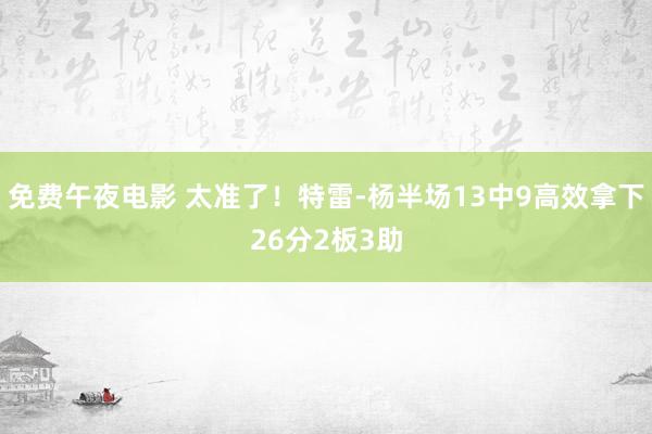 免费午夜电影 太准了！特雷-杨半场13中9高效拿下26分2板3助