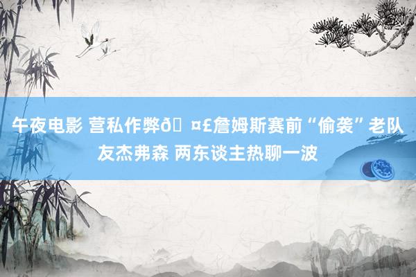 午夜电影 营私作弊🤣詹姆斯赛前“偷袭”老队友杰弗森 两东谈主热聊一波