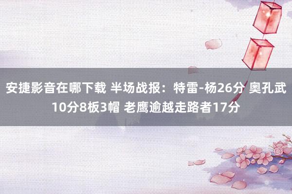 安捷影音在哪下载 半场战报：特雷-杨26分 奥孔武10分8板3帽 老鹰逾越走路者17分