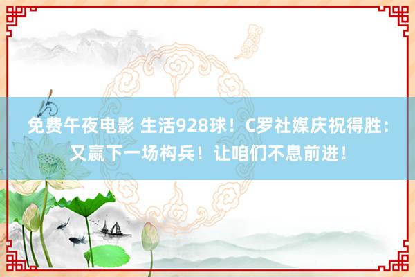 免费午夜电影 生活928球！C罗社媒庆祝得胜：又赢下一场构兵！让咱们不息前进！